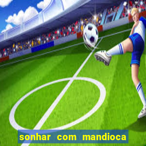 sonhar com mandioca jogo do bicho